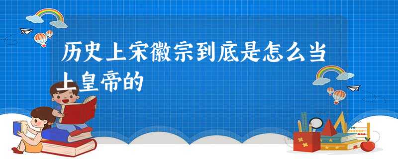 历史上宋徽宗到底是怎么当上皇帝的 历史上宋徽宗到底是怎么当上皇帝的