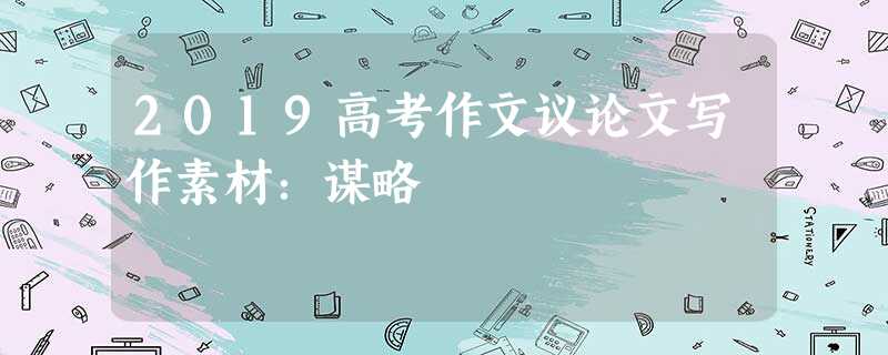 2019高考作文议论文写作素材:谋略 2019高考作文议论文写作素材:谋略
