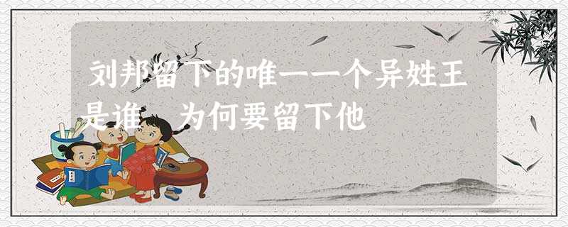 刘邦留下的唯一一个异姓王是谁 为何要留下他 刘邦留下的唯一一个异姓王是谁 为何要留下他