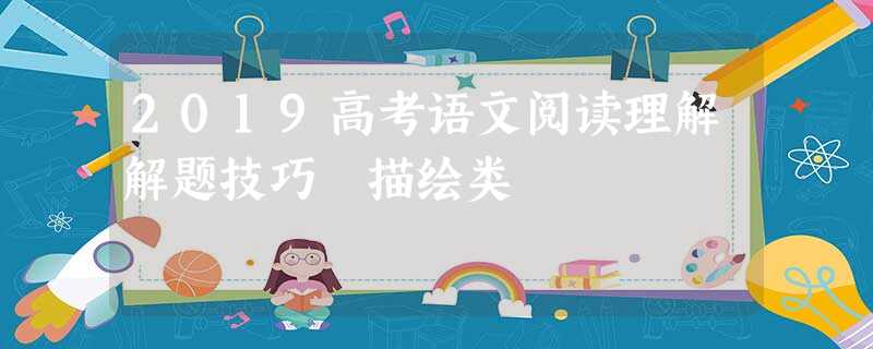 2019高考语文阅读理解解题技巧 描绘类 2019高考语文阅读理解解题技巧 描绘类