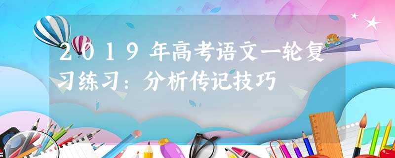 2019年高考语文一轮复习练习:分析传记技巧 2019年高考语文一轮复习练习:分析传记技巧