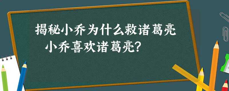 揭秘小乔为什么救诸葛亮 小乔喜欢诸葛亮? 揭秘小乔为什么救诸葛亮 小乔喜欢诸葛亮?