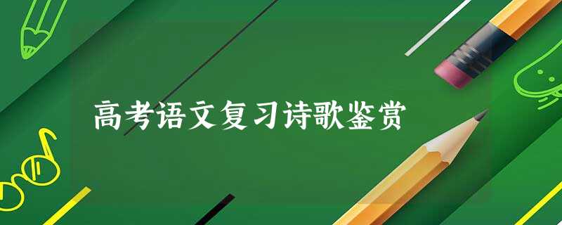 高考语文复习诗歌鉴赏 高考语文复习诗歌鉴赏