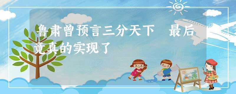 鲁肃曾预言三分天下 最后竟真的实现了 鲁肃曾预言三分天下 最后竟真的实现了