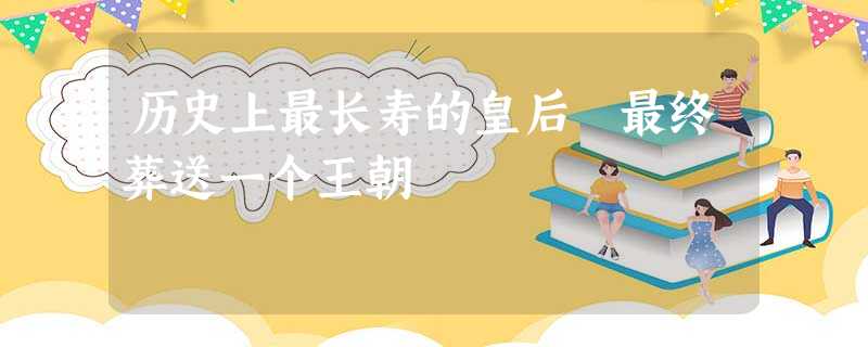 历史上最长寿的皇后 最终葬送一个王朝 历史上最长寿的皇后 最终葬送一个王朝