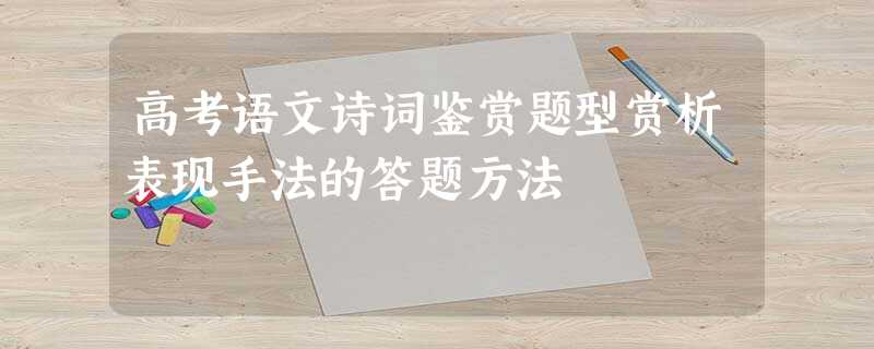 高考语文诗词鉴赏题型赏析表现手法的答题方法 高考语文诗词鉴赏题型赏析表现手法的答题方法