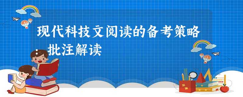 现代科技文阅读的备考策略:批注解读 现代科技文阅读的备考策略:批注解读