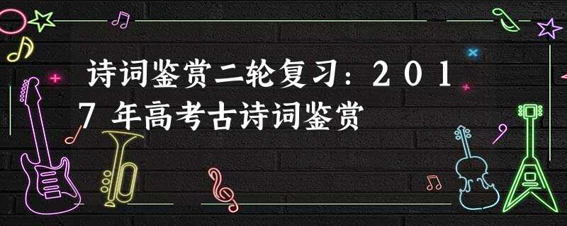 诗词鉴赏二轮复习:2017年高考古诗词鉴赏 诗词鉴赏二轮复习:2017年高考古诗词鉴赏