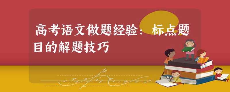 高考语文做题经验:标点题目的解题技巧 高考语文做题经验:标点题目的解题技巧