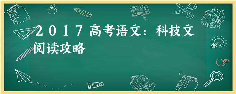 2017高考语文:科技文阅读攻略 2017高考语文:科技文阅读攻略