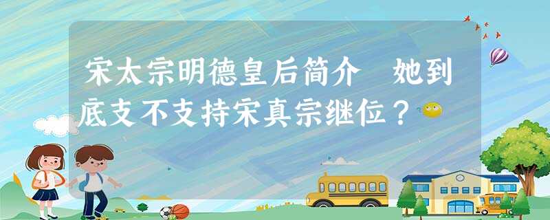 宋太宗明德皇后简介 她到底支不支持宋真宗继位? 宋太宗明德皇后简介 她到底支不支持宋真宗继位?
