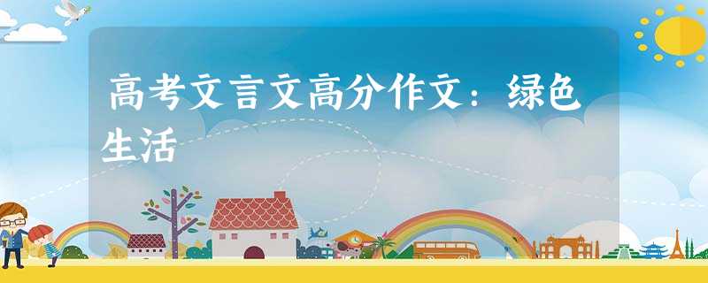 高考文言文高分作文:绿色生活 高考文言文高分作文:绿色生活