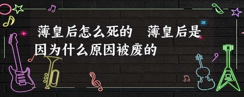 薄皇后怎么死的 薄皇后是因为什么原因被废的 薄皇后怎么死的 薄皇后是因为什么原因被废的