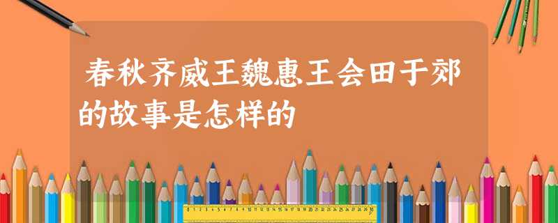 春秋齐威王魏惠王会田于郊的故事是怎样的 春秋齐威王魏惠王会田于郊的故事是怎样的