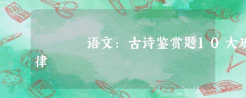 语文:古诗鉴赏题10大规律 语文:古诗鉴赏题10大规律