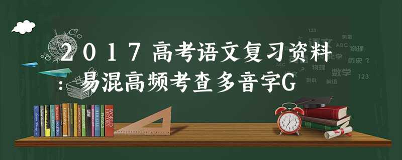 2017高考语文复习资料:易混高频考查多音字G 2017高考语文复习资料:易混高频考查多音字G