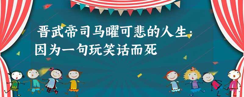 晋武帝司马曜可悲的人生:因为一句玩笑话而死 晋武帝司马曜可悲的人生:因为一句玩笑话而死