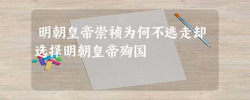 明朝皇帝崇祯为何不逃走却选择明朝皇帝殉国 明朝皇帝崇祯为何不逃走却选择明朝皇帝殉国