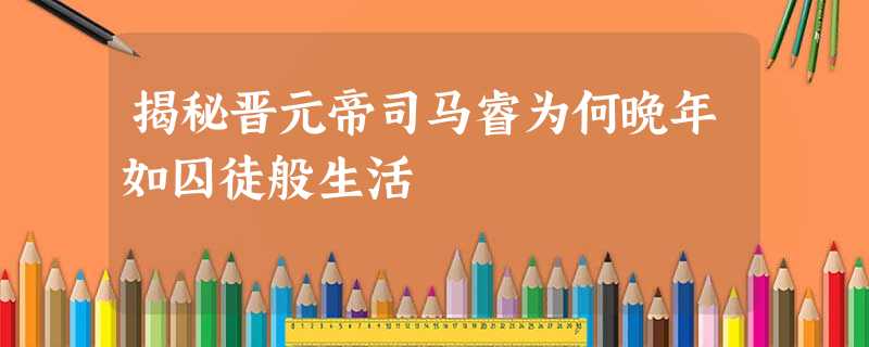 揭秘晋元帝司马睿为何晚年如囚徒般生活 揭秘晋元帝司马睿为何晚年如囚徒般生活
