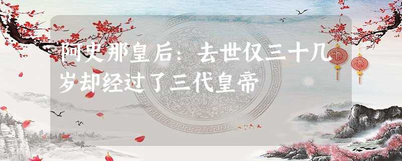 阿史那皇后:去世仅三十几岁却经过了三代皇帝 阿史那皇后:去世仅三十几岁却经过了三代皇帝