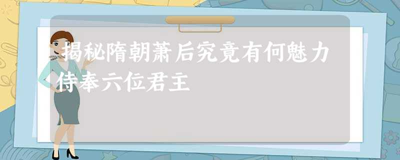 揭秘隋朝萧后究竟有何魅力侍奉六位君主 揭秘隋朝萧后究竟有何魅力侍奉六位君主