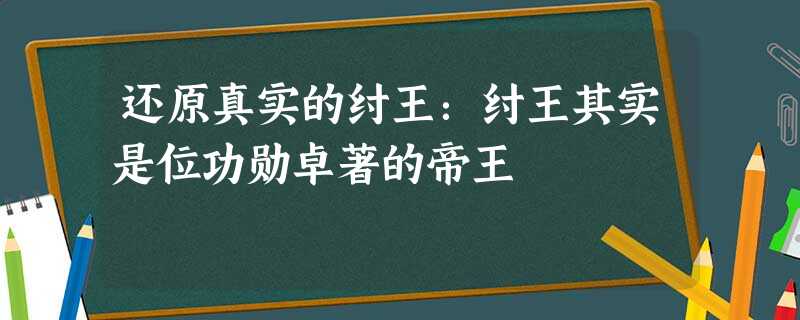 还原真实的纣王:纣王其实是位功勋卓著的帝王 还原真实的纣王:纣王其实是位功勋卓著的帝王
