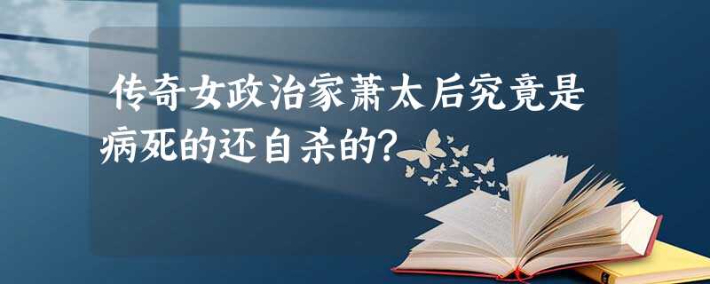 传奇女政治家萧太后究竟是病死的还自杀的? 传奇女政治家萧太后究竟是病死的还自杀的?
