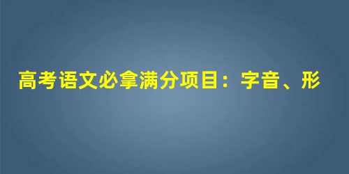 高考语文必拿满分项目:字音、形、意练习 高考语文必拿满分项目:字音、形、意练习