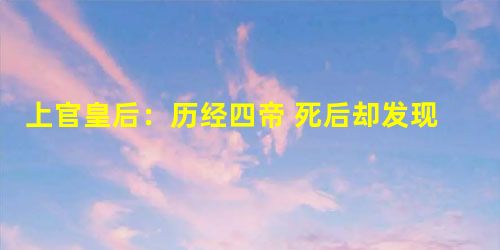 上官皇后:历经四帝 死后却发现是处女之身 上官皇后:历经四帝 死后却发现是处女之身