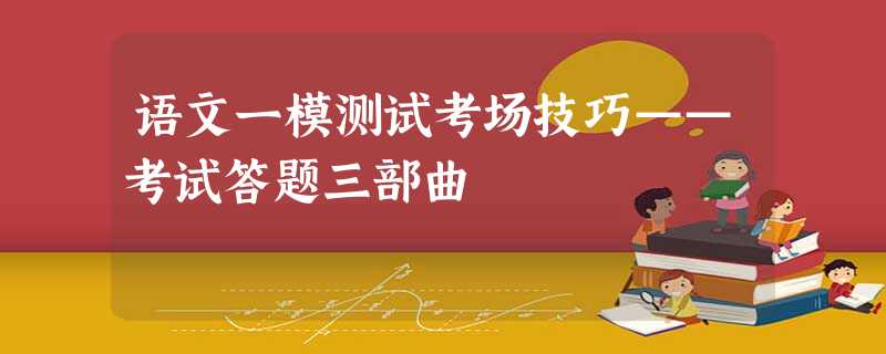 语文一模测试考场技巧——考试答题三部曲 语文一模测试考场技巧——考试答题三部曲