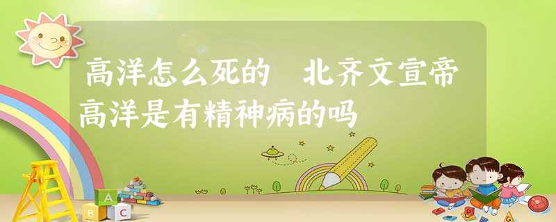 高洋怎么死的 北齐文宣帝高洋是有精神病的吗 高洋怎么死的 北齐文宣帝高洋是有精神病的吗