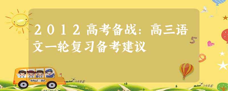 2012高考备战:高三语文一轮复习备考建议 2012高考备战:高三语文一轮复习备考建议