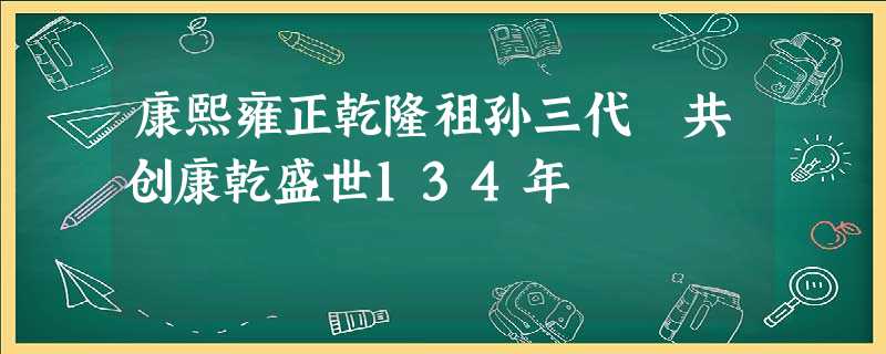 康熙雍正乾隆祖孙三代 共创康乾盛世134年 康熙雍正乾隆祖孙三代 共创康乾盛世134年