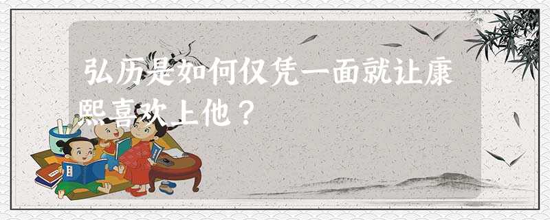 弘历是如何仅凭一面就让康熙喜欢上他? 弘历是如何仅凭一面就让康熙喜欢上他?