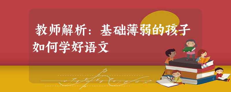 教师解析:基础薄弱的孩子如何学好语文 教师解析:基础薄弱的孩子如何学好语文
