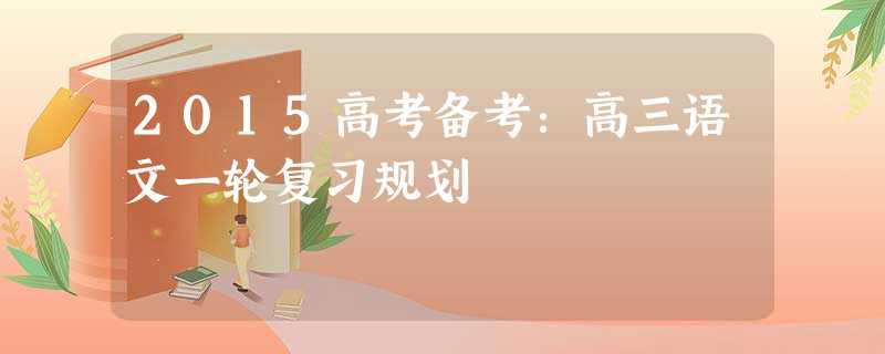 2015高考备考:高三语文一轮复习规划 2015高考备考:高三语文一轮复习规划