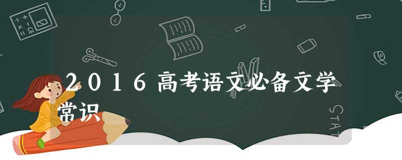 2016高考语文必备文学常识 2016高考语文必备文学常识