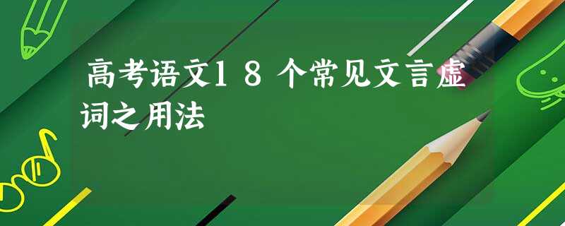 高考语文18个常见文言虚词之用法 高考语文18个常见文言虚词之用法