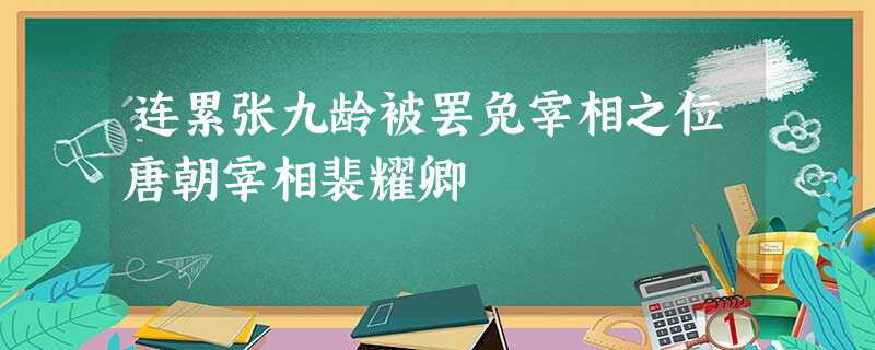 连累张九龄被罢免宰相之位唐朝宰相裴耀卿 连累张九龄被罢免宰相之位唐朝宰相裴耀卿