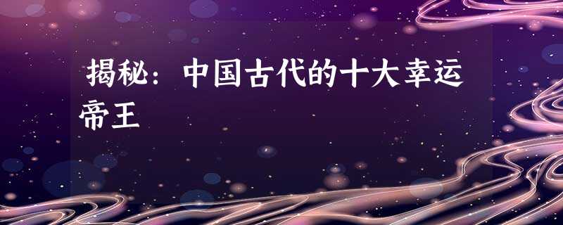 揭秘:中国古代的十大幸运帝王 揭秘:中国古代的十大幸运帝王