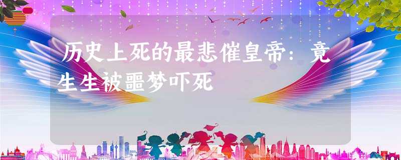 历史上死的最悲催皇帝:竟生生被噩梦吓死 历史上死的最悲催皇帝:竟生生被噩梦吓死