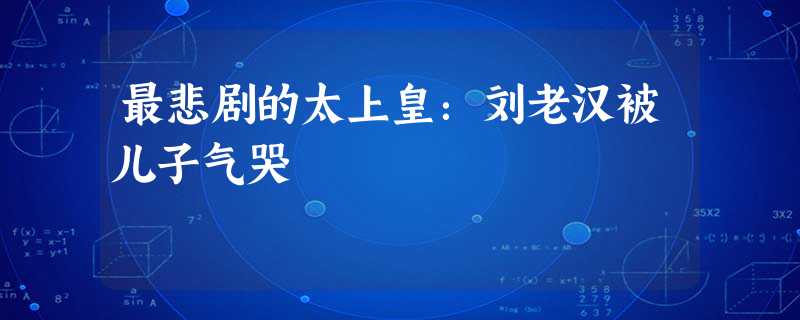 最悲剧的太上皇:刘老汉被儿子气哭 最悲剧的太上皇:刘老汉被儿子气哭