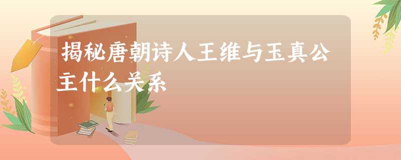 揭秘唐朝诗人王维与玉真公主什么关系 揭秘唐朝诗人王维与玉真公主什么关系