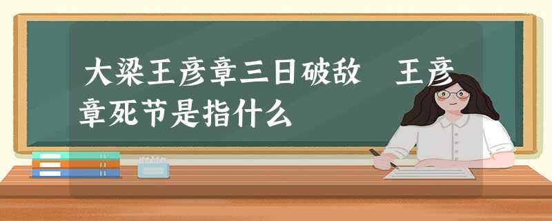 大梁王彦章三日破敌 王彦章死节是指什么 大梁王彦章三日破敌 王彦章死节是指什么