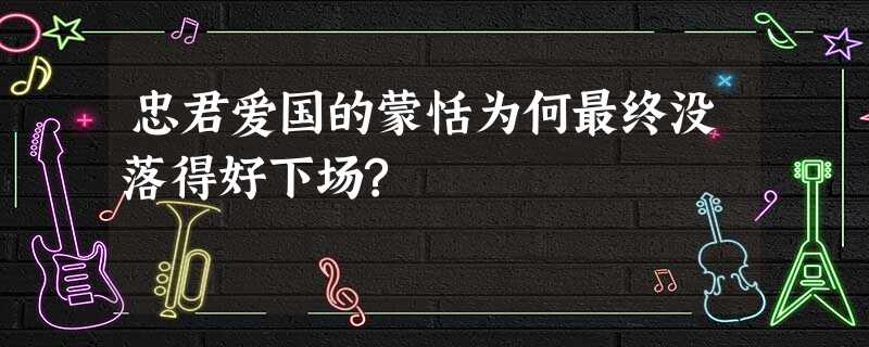 忠君爱国的蒙恬为何最终没落得好下场? 忠君爱国的蒙恬为何最终没落得好下场?