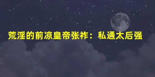 荒淫的前凉皇帝张祚:私通太后强暴众侄女妹妹 荒淫的前凉皇帝张祚:私通太后强暴众侄女妹妹