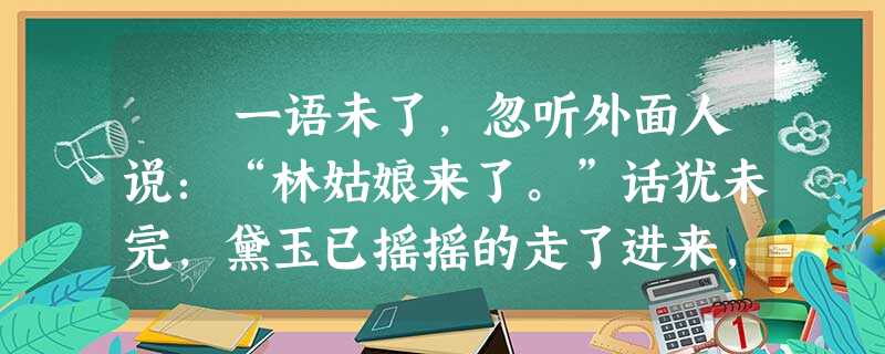 一语未了,忽听外面人说:“林姑娘来了。”话犹未完,黛玉已摇摇的走了进来,一见宝玉,便笑道:“哎哟!我来的不巧了!”宝玉等 一语未了,忽听外面人说:“林姑娘来了。”话犹未完,黛玉已摇摇的走了进来,一见宝玉,便笑道:“哎哟!我来的不巧了!”宝玉等
