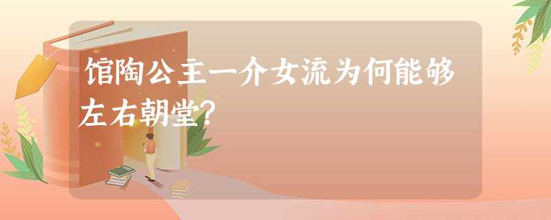 馆陶公主一介女流为何能够左右朝堂? 馆陶公主一介女流为何能够左右朝堂?