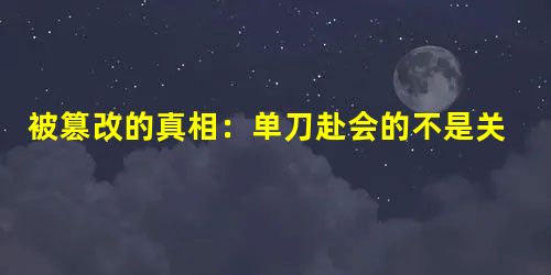 被篡改的真相:单刀赴会的不是关羽那是谁 被篡改的真相:单刀赴会的不是关羽那是谁