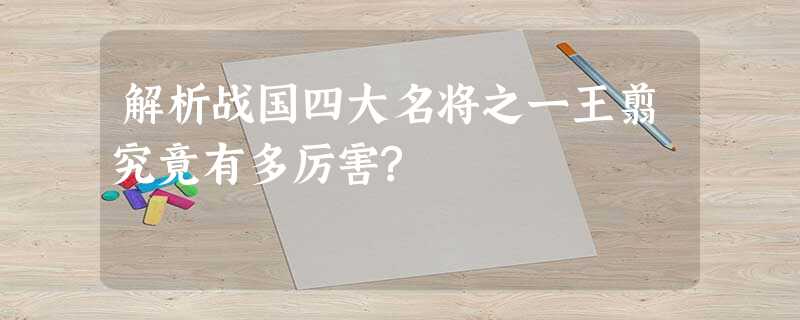 解析战国四大名将之一王翦究竟有多厉害? 解析战国四大名将之一王翦究竟有多厉害?